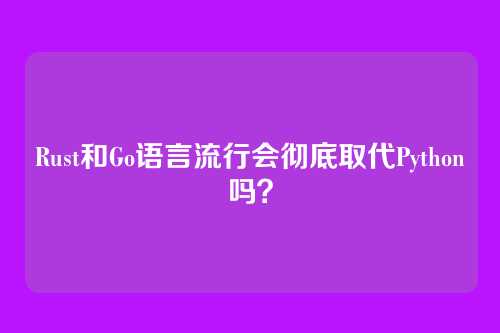 Rust和Go语言流行会彻底取代Python吗？