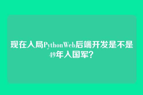 现在入局PythonWeb后端开发是不是49年入国军？