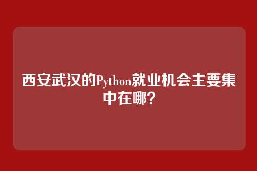 西安武汉的Python就业机会主要集中在哪？