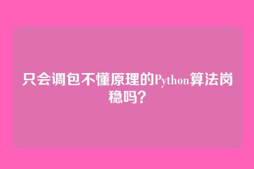 只会调包不懂原理的Python算法岗稳吗？