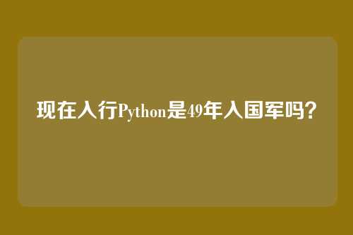现在入行Python是49年入国军吗？