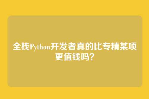 全栈Python开发者真的比专精某项更值钱吗？