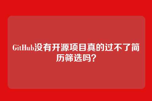 GitHub没有开源项目真的过不了简历筛选吗？