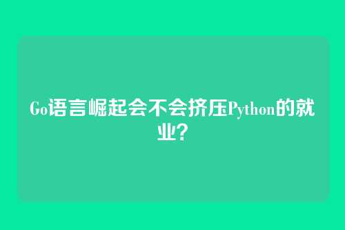 Go语言崛起会不会挤压Python的就业？