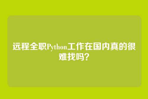 远程全职Python工作在国内真的很难找吗？