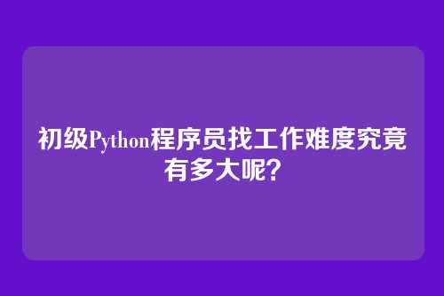 初级Python程序员找工作难度究竟有多大呢？