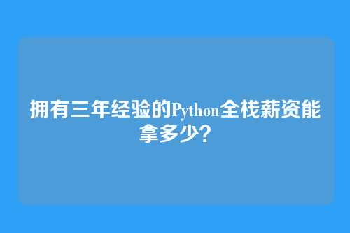 拥有三年经验的Python全栈薪资能拿多少？