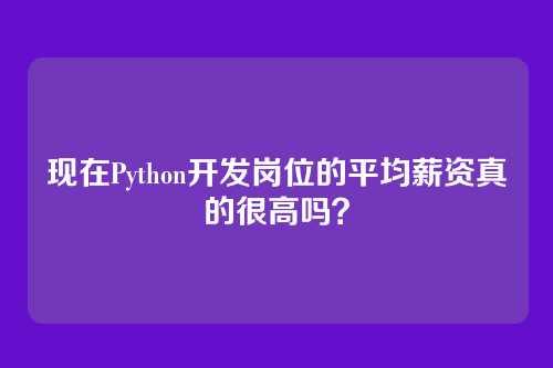 现在Python开发岗位的平均薪资真的很高吗？