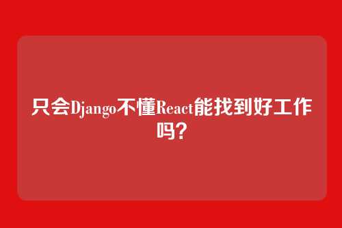 只会Django不懂React能找到好工作吗？