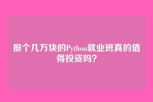报个几万块的Python就业班真的值得投资吗？