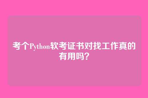 考个Python软考证书对找工作真的有用吗？