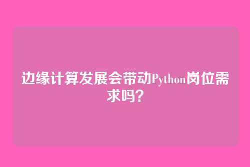 边缘计算发展会带动Python岗位需求吗？