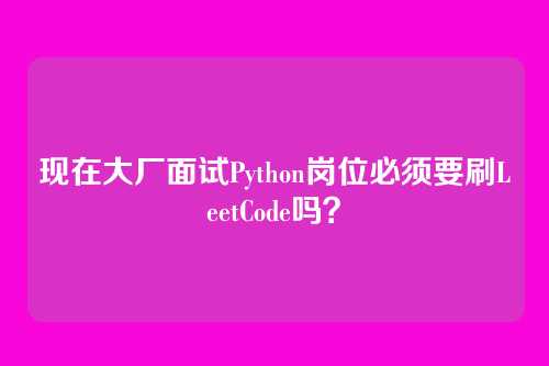 现在大厂面试Python岗位必须要刷LeetCode吗？