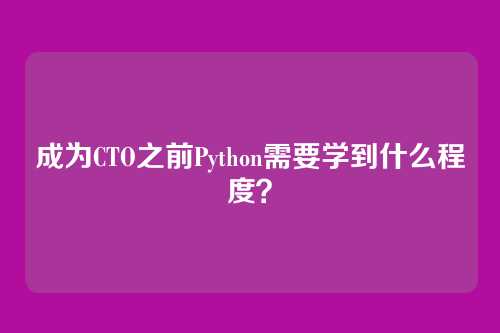 成为CTO之前Python需要学到什么程度？