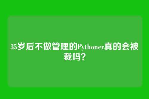 35岁后不做管理的Pythoner真的会被裁吗？