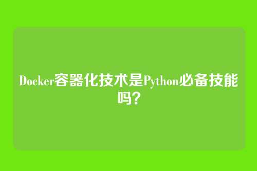 Docker容器化技术是Python必备技能吗？