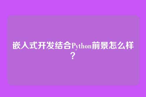 嵌入式开发结合Python前景怎么样？