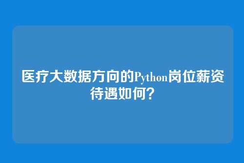 医疗大数据方向的Python岗位薪资待遇如何？