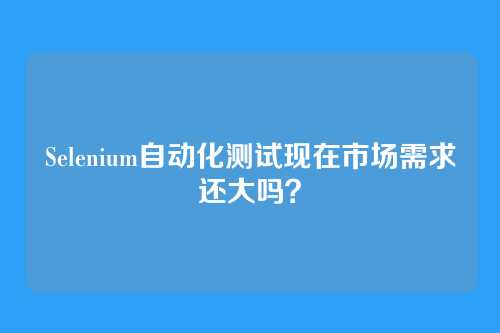 Selenium自动化测试现在市场需求还大吗？