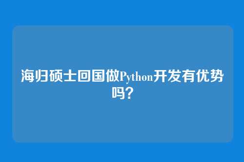 海归硕士回国做Python开发有优势吗？