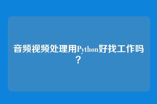 音频视频处理用Python好找工作吗？