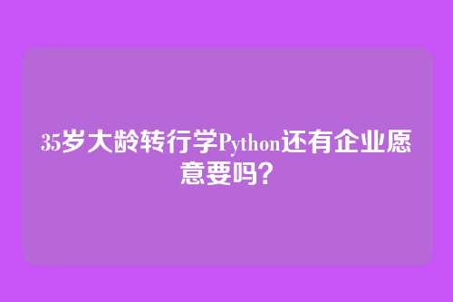 35岁大龄转行学Python还有企业愿意要吗？