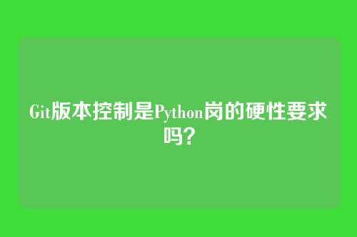 Git版本控制是Python岗的硬性要求吗？