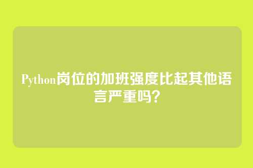 Python岗位的加班强度比起其他语言严重吗？