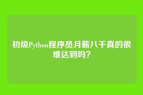 初级Python程序员月薪八千真的很难达到吗？