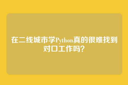 在二线城市学Python真的很难找到对口工作吗？