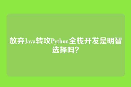 放弃Java转攻Python全栈开发是明智选择吗？