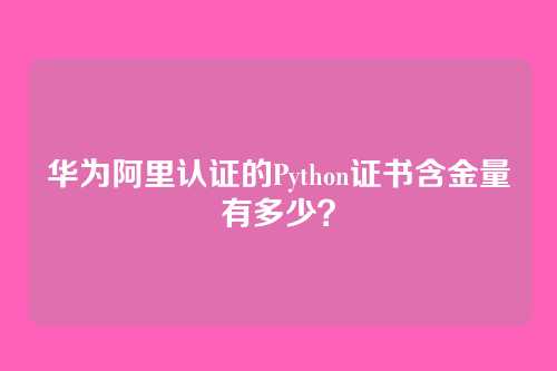 华为阿里认证的Python证书含金量有多少？