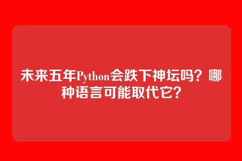 未来五年Python会跌下神坛吗？哪种语言可能取代它？