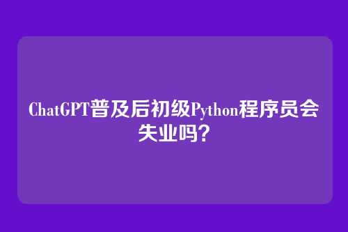 ChatGPT普及后初级Python程序员会失业吗？
