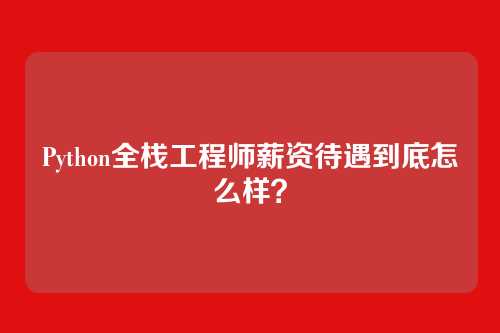Python全栈工程师薪资待遇到底怎么样？