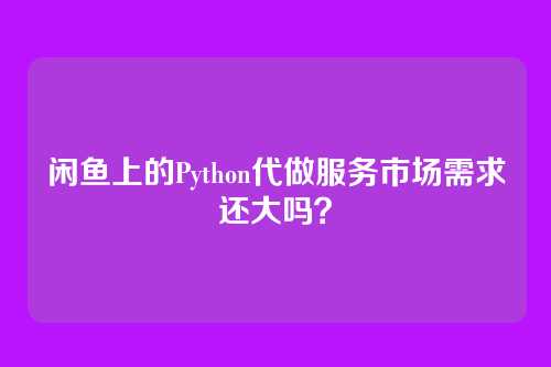 闲鱼上的Python代做服务市场需求还大吗？