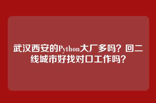 武汉西安的Python大厂多吗？回二线城市好找对口工作吗？