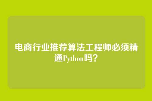 电商行业推荐算法工程师必须精通Python吗？