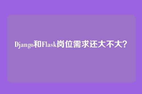 Django和Flask岗位需求还大不大？