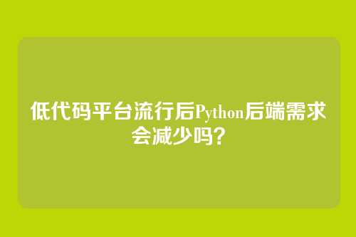 低代码平台流行后Python后端需求会减少吗？