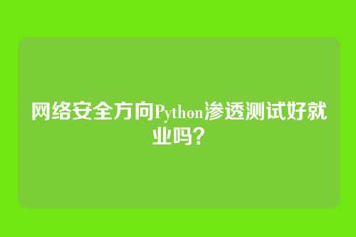 网络安全方向Python渗透测试好就业吗？