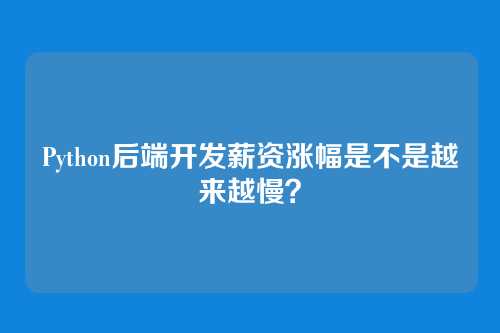 Python后端开发薪资涨幅是不是越来越慢？