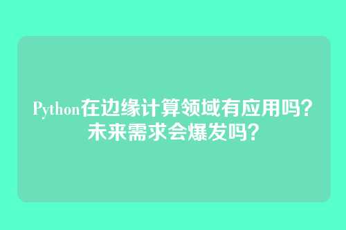 Python在边缘计算领域有应用吗？未来需求会爆发吗？