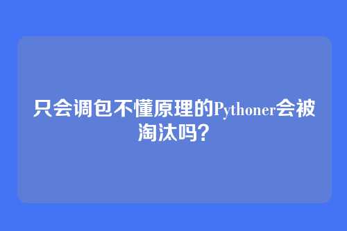 只会调包不懂原理的Pythoner会被淘汰吗？