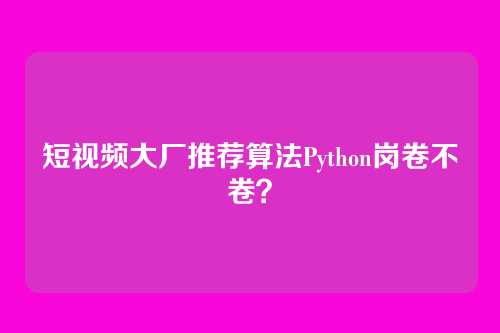 短视频大厂推荐算法Python岗卷不卷？