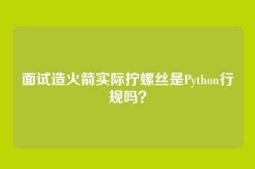 面试造火箭实际拧螺丝是Python行规吗？