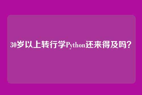 30岁以上转行学Python还来得及吗？