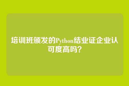 培训班颁发的Python结业证企业认可度高吗？