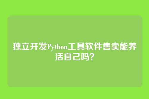 独立开发Python工具软件售卖能养活自己吗？
