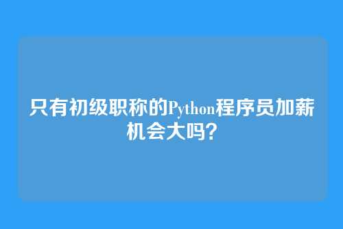 只有初级职称的Python程序员加薪机会大吗？